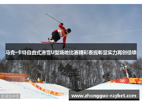 马克·卡特自由式滑雪U型场地比赛精彩表现彰显实力再创佳绩