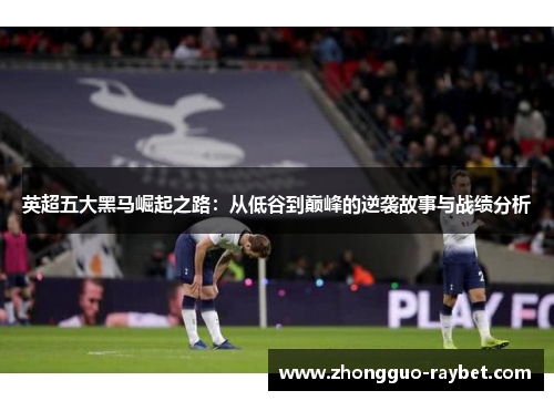 英超五大黑马崛起之路:从低谷到巅峰的逆袭故事与战绩分析 英超五大黑马崛起之路:从低谷到巅峰的逆袭故事与战绩分析