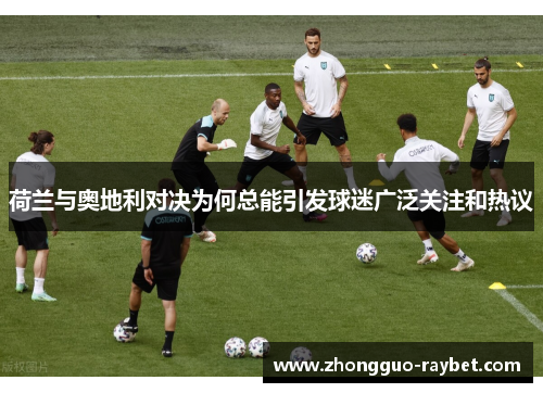 荷兰与奥地利对决为何总能引发球迷广泛关注和热议
