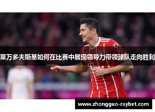 莱万多夫斯基如何在比赛中展现领导力带领球队走向胜利
