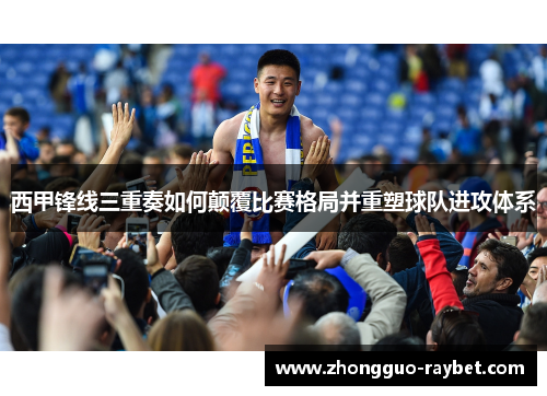 西甲锋线三重奏如何颠覆比赛格局并重塑球队进攻体系