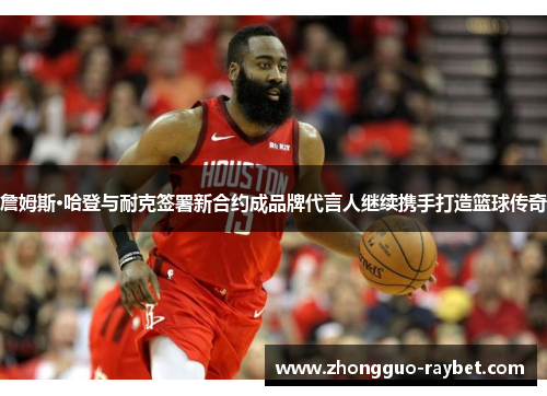 詹姆斯·哈登与耐克签署新合约成品牌代言人继续携手打造篮球传奇 詹姆斯·哈登与耐克签署新合约成品牌代言人继续携手打造篮球传奇