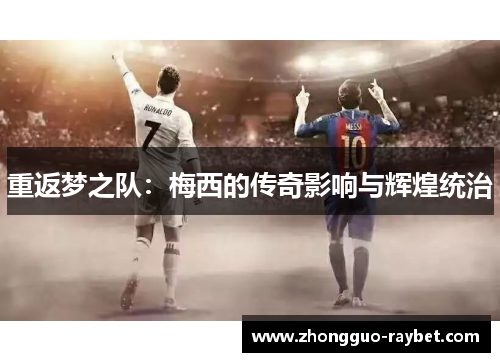 重返梦之队:梅西的传奇影响与辉煌统治 重返梦之队:梅西的传奇影响与辉煌统治