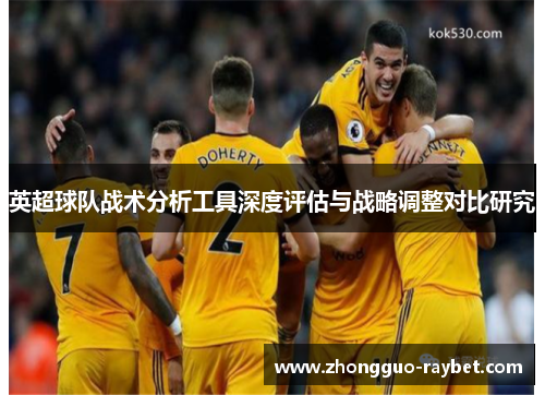 英超球队战术分析工具深度评估与战略调整对比研究 英超球队战术分析工具深度评估与战略调整对比研究