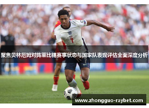 聚焦贝林厄姆对阵莱比锡赛事状态与国家队表现评估全面深度分析