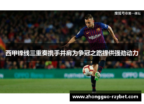 西甲锋线三重奏携手并肩为争冠之路提供强劲动力