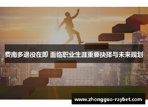 费南多退役在即 面临职业生涯重要抉择与未来规划