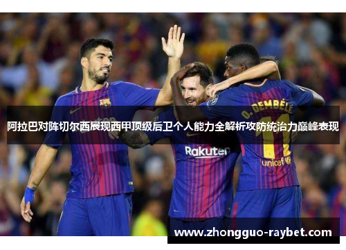 阿拉巴对阵切尔西展现西甲顶级后卫个人能力全解析攻防统治力巅峰表现
