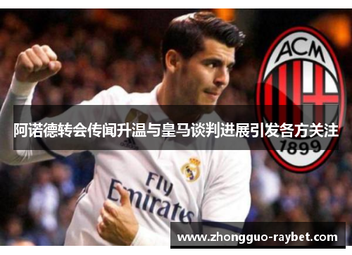 阿诺德转会传闻升温与皇马谈判进展引发各方关注