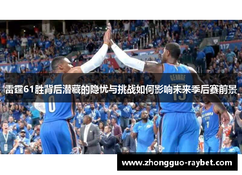 雷霆61胜背后潜藏的隐忧与挑战如何影响未来季后赛前景 雷霆61胜背后潜藏的隐忧与挑战如何影响未来季后赛前景