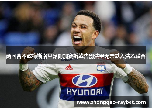两回合不敌梅斯洛里昂附加赛折戟告别法甲无奈跌入法乙联赛 两回合不敌梅斯洛里昂附加赛折戟告别法甲无奈跌入法乙联赛